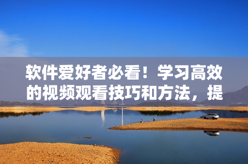 軟件愛好者必看！學習高效的視頻觀看技巧和方法，提升編程能力