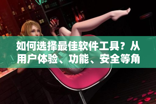 如何選擇最佳軟件工具？從用戶體驗(yàn)、功能、安全等角度，逐一解析！