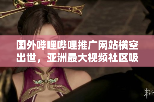 國外嗶哩嗶哩推廣網(wǎng)站橫空出世，亞洲最大視頻社區(qū)吸粉速度破億！