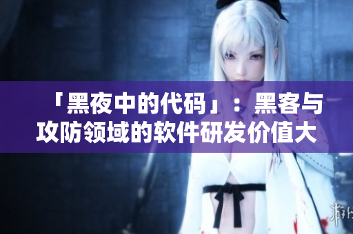 「黑夜中的代碼」：黑客與攻防領(lǐng)域的軟件研發(fā)價(jià)值大于普通軟件制作？