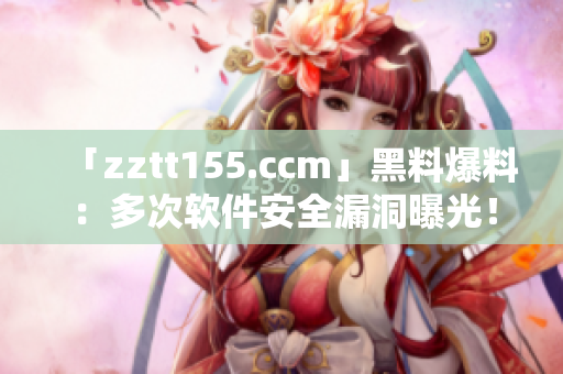 「zztt155.ccm」黑料爆料：多次軟件安全漏洞曝光！
