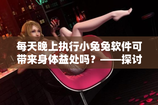 每天晚上執(zhí)行小兔兔軟件可帶來身體益處嗎？——探討軟件運(yùn)用對身體的影響