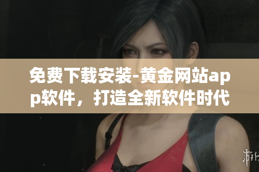 免費下載安裝-黃金網(wǎng)站app軟件，打造全新軟件時代！