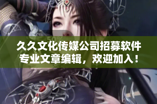 久久文化傳媒公司招募軟件專業(yè)文章編輯,歡迎加入! 久久文化傳媒公司招募軟件專業(yè)文章編輯,歡迎加入!