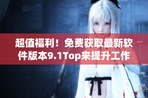 超值福利！免費獲取最新軟件版本9.1Top來提升工作效率！