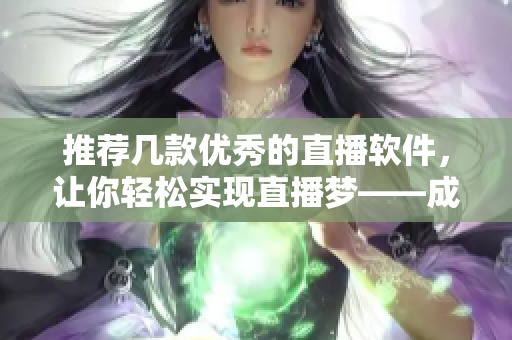 推薦幾款優(yōu)秀的直播軟件，讓你輕松實現(xiàn)直播夢——成品視頻直播軟件推薦