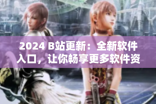 2024 B站更新：全新軟件入口，讓你暢享更多軟件資訊和教程
