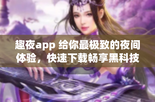 趣夜app 給你最極致的夜間體驗(yàn)，快速下載暢享黑科技服務(wù)!