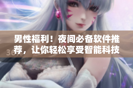 男性福利！夜間必備軟件推薦，讓你輕松享受智能科技帶來的樂趣