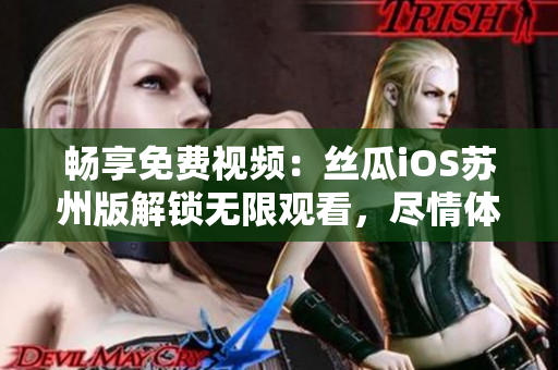 暢享免費視頻：絲瓜iOS蘇州版解鎖無限觀看，盡情體驗軟件魅力