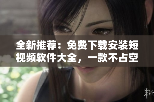 全新推薦：免費(fèi)下載安裝短視頻軟件大全，一款不占空間的超輕量級(jí)工具！