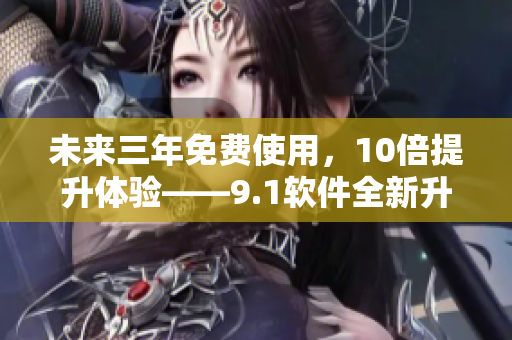 未來三年免費使用，10倍提升體驗——9.1軟件全新升級，更高效更穩(wěn)定！