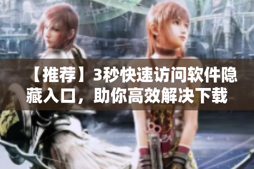 【推薦】3秒快速訪問軟件隱藏入口，助你高效解決下載困難題！