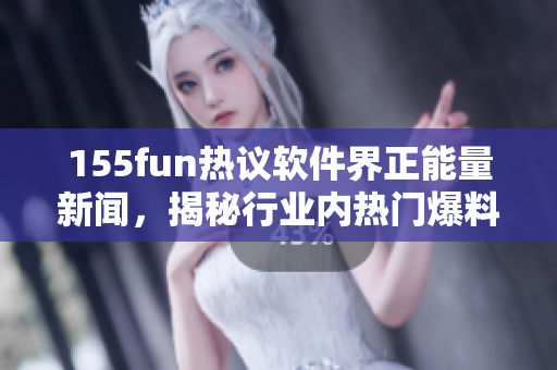 155fun熱議軟件界正能量新聞，揭秘行業(yè)內(nèi)熱門爆料