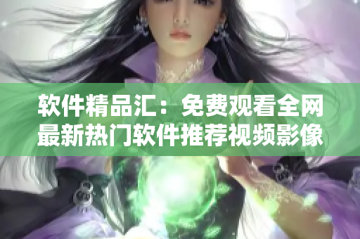 軟件精品匯：免費(fèi)觀看全網(wǎng)最新熱門軟件推薦視頻影像系列大全