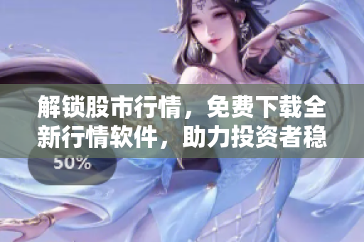 解鎖股市行情，免費(fèi)下載全新行情軟件，助力投資者穩(wěn)健賺錢
