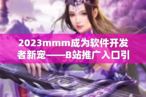 2023mmm成為軟件開(kāi)發(fā)者新寵——B站推廣入口引領(lǐng)創(chuàng)新技術(shù)發(fā)展