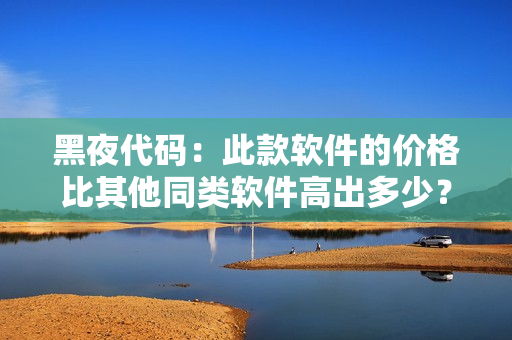 黑夜代碼：此款軟件的價格比其他同類軟件高出多少？