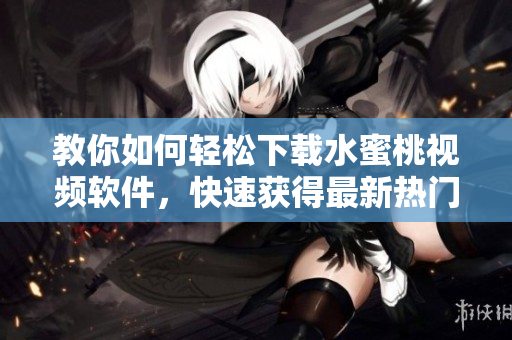 教你如何輕松下載水蜜桃視頻軟件，快速獲得最新熱門視頻資訊