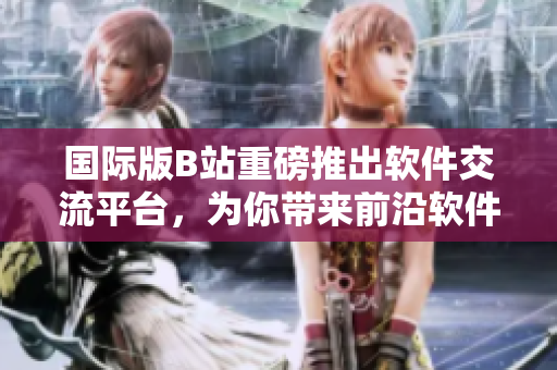 國際版B站重磅推出軟件交流平臺，為你帶來前沿軟件技術(shù)資訊與交流！