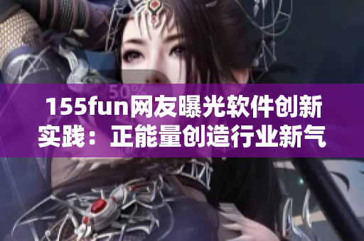 155fun網(wǎng)友曝光軟件創(chuàng)新實(shí)踐：正能量創(chuàng)造行業(yè)新氣象