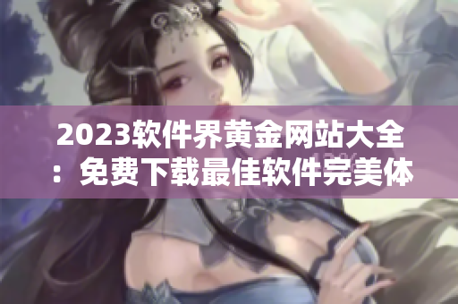 2023軟件界黃金網(wǎng)站大全：免費下載最佳軟件完美體驗！