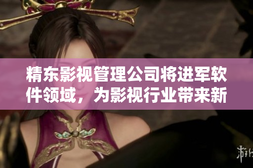 精東影視管理公司將進(jìn)軍軟件領(lǐng)域，為影視行業(yè)帶來新的技術(shù)變革