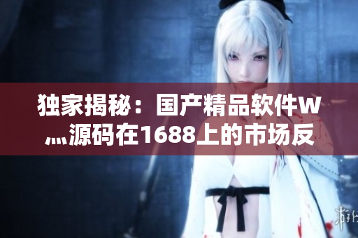 獨家揭秘：國產(chǎn)精品軟件W灬源碼在1688上的市場反響！