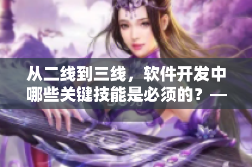 從二線到三線，軟件開發(fā)中哪些關(guān)鍵技能是必須的？——深度解析