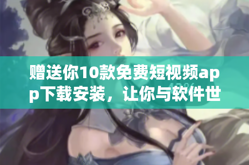 贈(zèng)送你10款免費(fèi)短視頻app下載安裝，讓你與軟件世界無(wú)縫鏈接