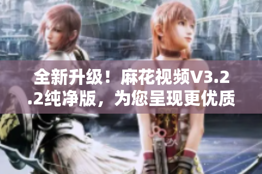 全新升級(jí)！麻花視頻V3.2.2純凈版，為您呈現(xiàn)更優(yōu)質(zhì)軟件體驗(yàn)