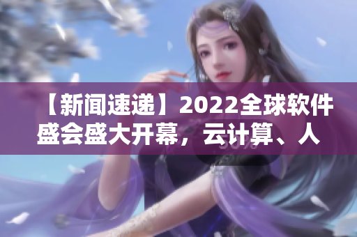 【新聞速遞】2022全球軟件盛會盛大開幕，云計算、人工智能成焦點！
