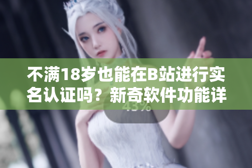 不滿18歲也能在B站進(jìn)行實(shí)名認(rèn)證嗎？新奇軟件功能詳解！