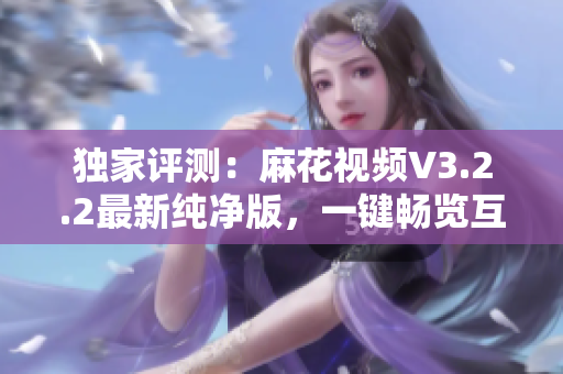 獨(dú)家評(píng)測(cè)：麻花視頻V3.2.2最新純凈版，一鍵暢覽互聯(lián)網(wǎng)熱門(mén)視頻