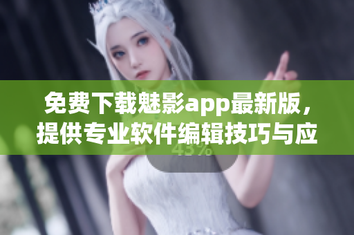 免費(fèi)下載魅影app最新版，提供專業(yè)軟件編輯技巧與應(yīng)用，匯總技術(shù)各家之長