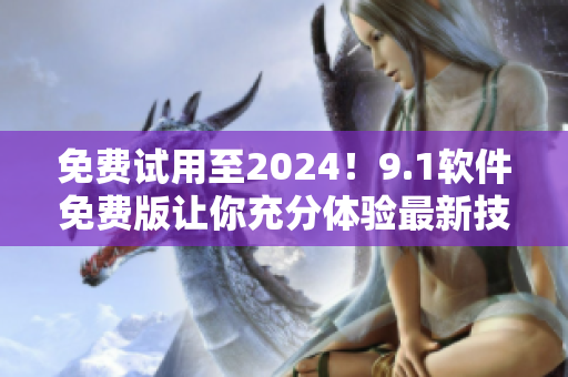 免費(fèi)試用至2024！9.1軟件免費(fèi)版讓你充分體驗(yàn)最新技術(shù)！