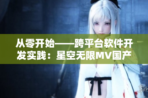 從零開始——跨平臺軟件開發(fā)實(shí)踐：星空無限MV國產(chǎn)劇分析