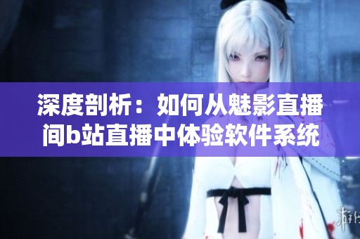 深度剖析：如何從魅影直播間b站直播中體驗軟件系統(tǒng)的好處？