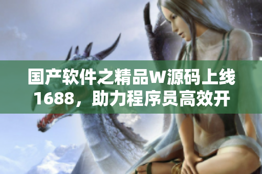 國產軟件之精品W源碼上線1688，助力程序員高效開發(fā)