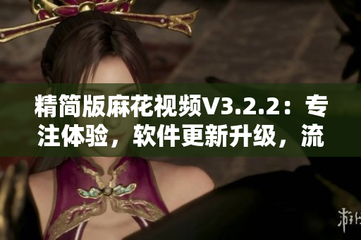 精簡(jiǎn)版麻花視頻V3.2.2：專注體驗(yàn)，軟件更新升級(jí)，流暢觀看新體驗(yàn)！