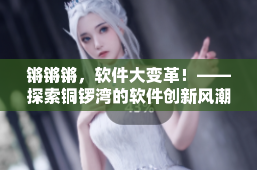 鏘鏘鏘，軟件大變革！——探索銅鑼灣的軟件創(chuàng)新風(fēng)潮