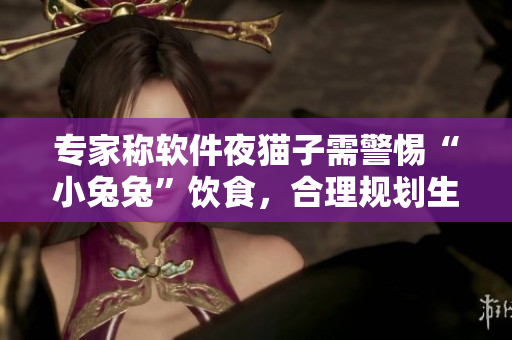 專家稱軟件夜貓子需警惕“小兔兔”飲食，合理規(guī)劃生活節(jié)奏利于身體健康