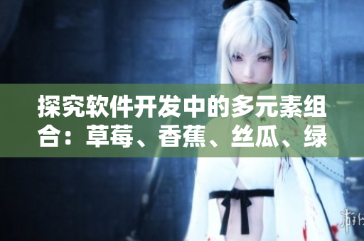 探究軟件開(kāi)發(fā)中的多元素組合：草莓、香蕉、絲瓜、綠巨人、秋6