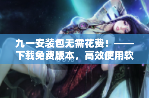 九一安裝包無需花費！——下載免費版本，高效使用軟件的秘密