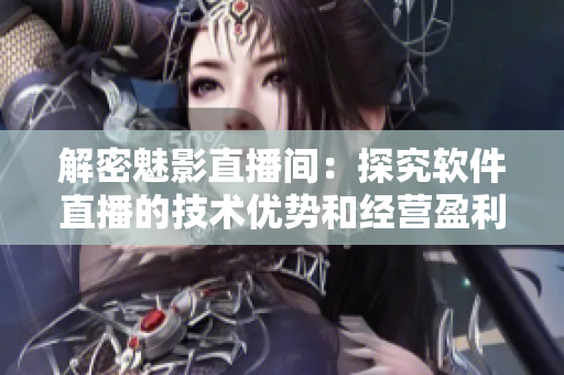 解密魅影直播間：探究軟件直播的技術(shù)優(yōu)勢(shì)和經(jīng)營(yíng)盈利策略