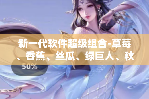新一代軟件超級組合-草莓、香蕉、絲瓜、綠巨人、秋6系統(tǒng)全面解析
