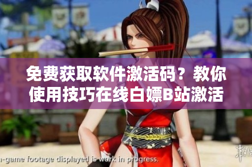 免費獲取軟件激活碼？教你使用技巧在線白嫖B站激活碼2023