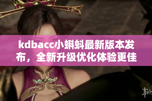 kdbacc小蝌蚪最新版本發(fā)布，全新升級(jí)優(yōu)化體驗(yàn)更佳