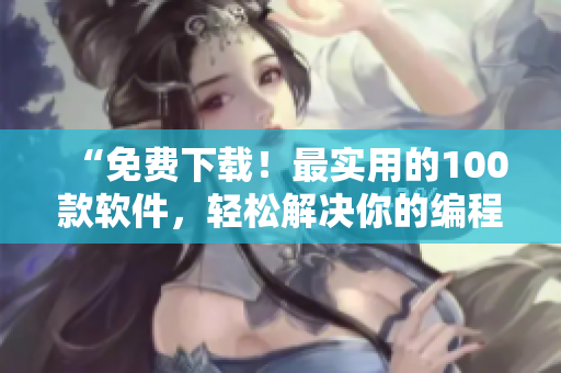 “免費(fèi)下載！最實(shí)用的100款軟件，輕松解決你的編程難題”