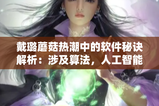 戴璐蘑菇熱潮中的軟件秘訣解析：涉及算法，人工智能，數(shù)據(jù)分析和可視化！